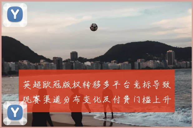 英超欧冠版权转移多平台竞标导致观赛渠道分布变化及付费门槛上升