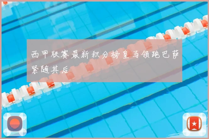 西甲联赛最新积分榜皇马领跑巴萨紧随其后