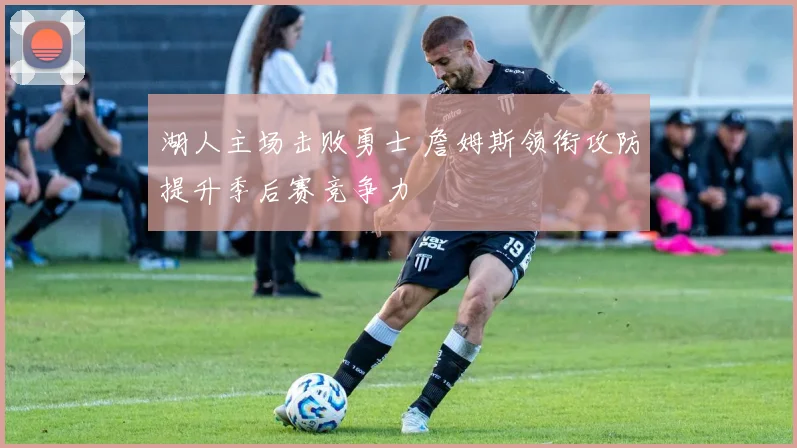 湖人主场击败勇士 詹姆斯领衔攻防提升季后赛竞争力