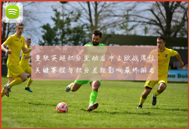 曼联英超积分变动后冲击欧战席位关键赛程与积分差距影响最终排名