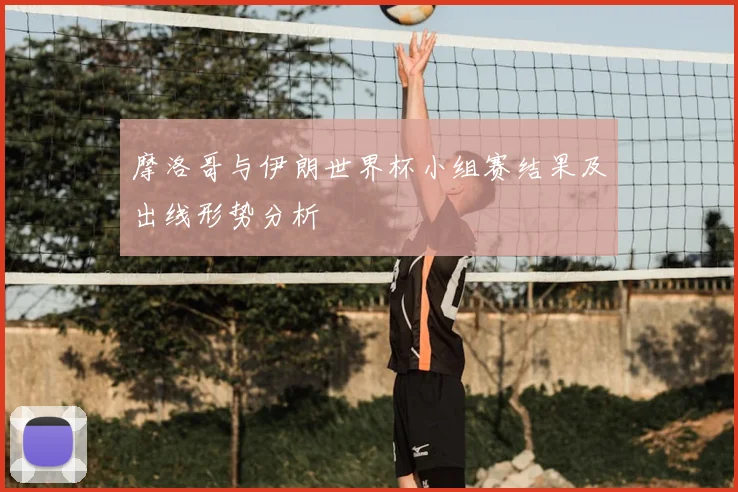 摩洛哥与伊朗世界杯小组赛结果及出线形势分析