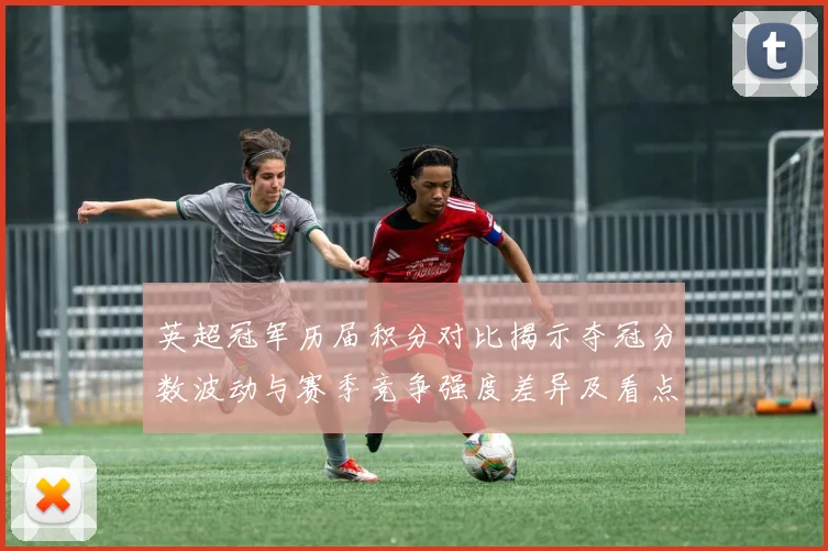 英超冠军历届积分对比揭示夺冠分数波动与赛季竞争强度差异及看点