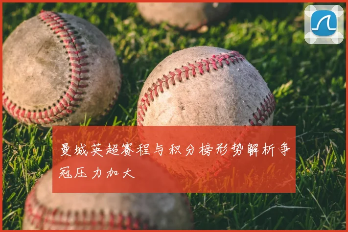 曼城英超赛程与积分榜形势解析争冠压力加大