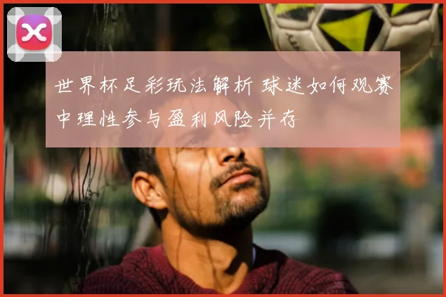 世界杯足彩玩法解析 球迷如何观赛中理性参与盈利风险并存