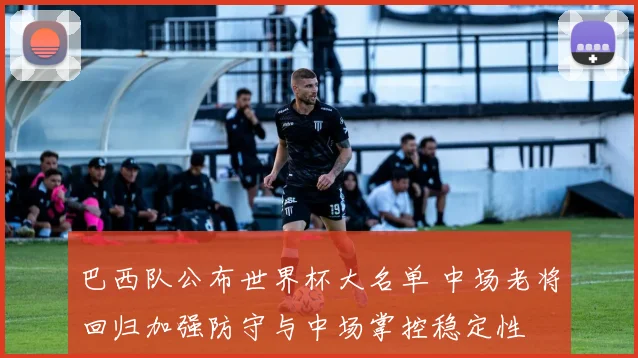 巴西队公布世界杯大名单 中场老将回归加强防守与中场掌控稳定性