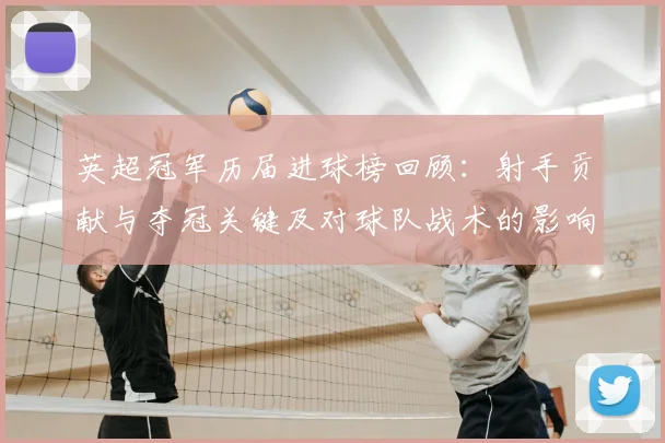 英超冠军历届进球榜回顾:射手贡献与夺冠关键及对球队战术的影响分析