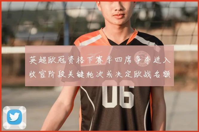 英超欧冠资格下赛季四席争夺进入收官阶段关键轮次或决定欧战名额分配