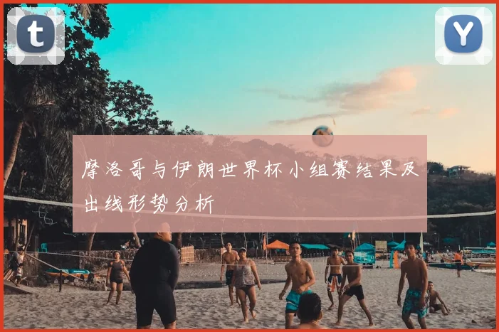 摩洛哥与伊朗世界杯小组赛结果及出线形势分析