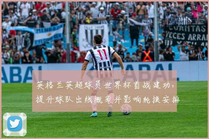 英格兰英超球员世界杯首战建功，提升球队出线概率并影响轮换安排
