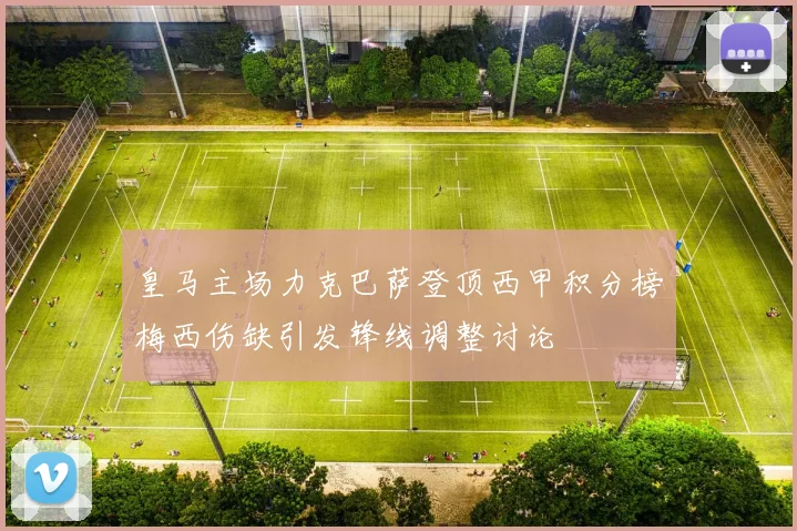 皇马主场力克巴萨登顶西甲积分榜梅西伤缺引发锋线调整讨论