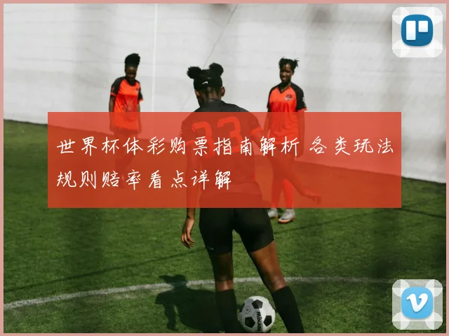 世界杯体彩购票指南解析 各类玩法规则赔率看点详解