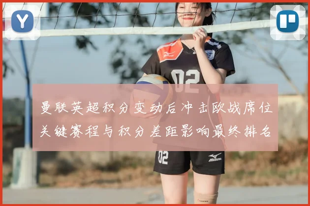 曼联英超积分变动后冲击欧战席位关键赛程与积分差距影响最终排名