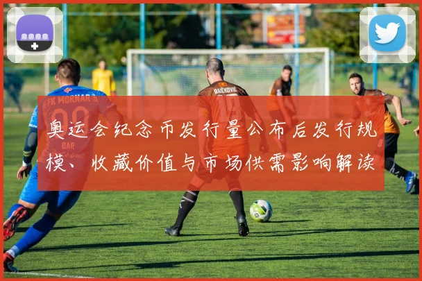 奥运会纪念币发行量公布后发行规模、收藏价值与市场供需影响解读