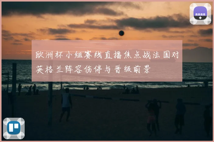 欧洲杯小组赛线直播焦点战法国对英格兰阵容伤停与晋级前景