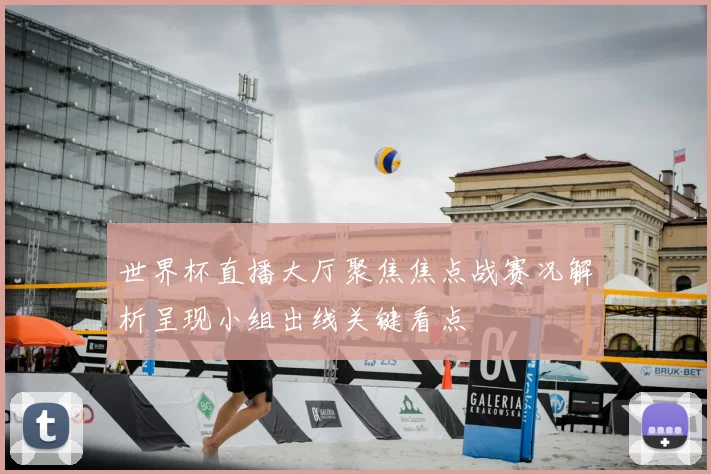 世界杯直播大厅聚焦焦点战赛况解析呈现小组出线关键看点