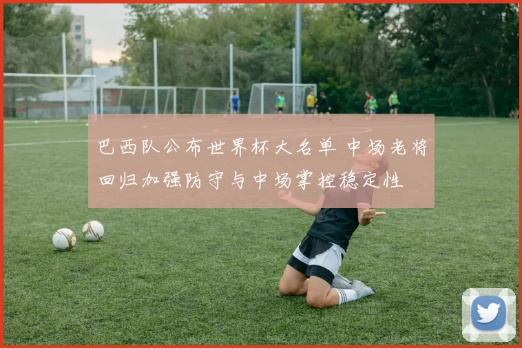 巴西队公布世界杯大名单 中场老将回归加强防守与中场掌控稳定性