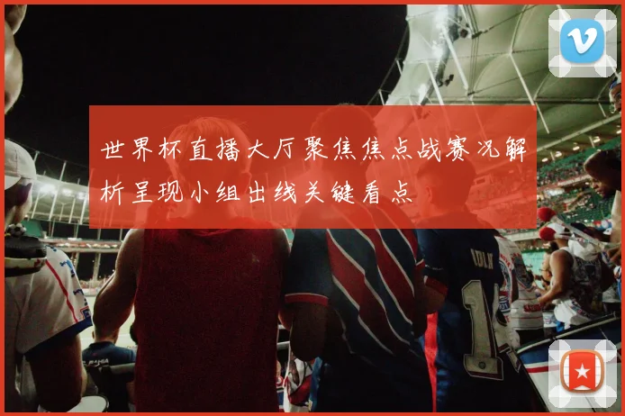 世界杯直播大厅聚焦焦点战赛况解析呈现小组出线关键看点