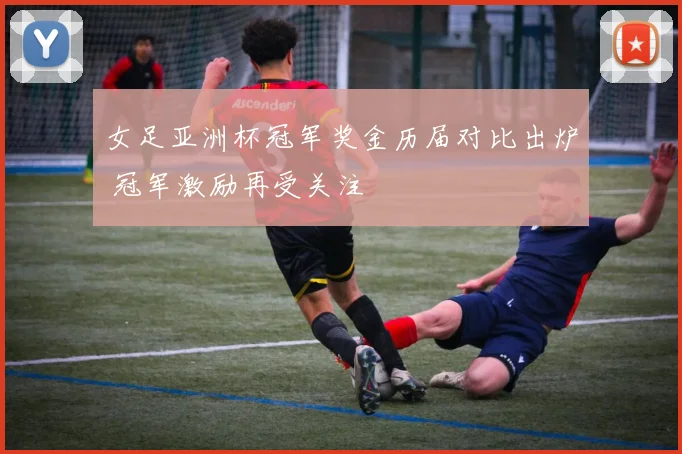 女足亚洲杯冠军奖金历届对比出炉 冠军激励再受关注