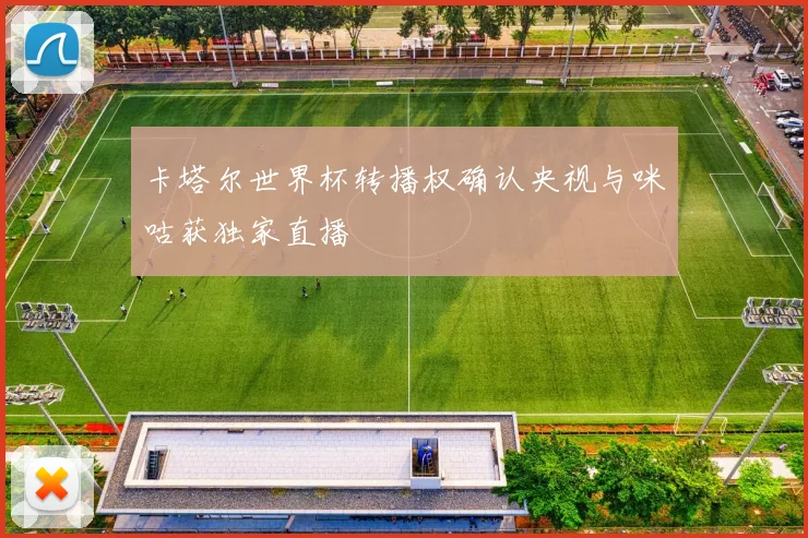 卡塔尔世界杯转播权确认央视与咪咕获独家直播