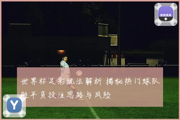 世界杯足彩玩法解析 揭秘热门球队胜平负投注思路与风险