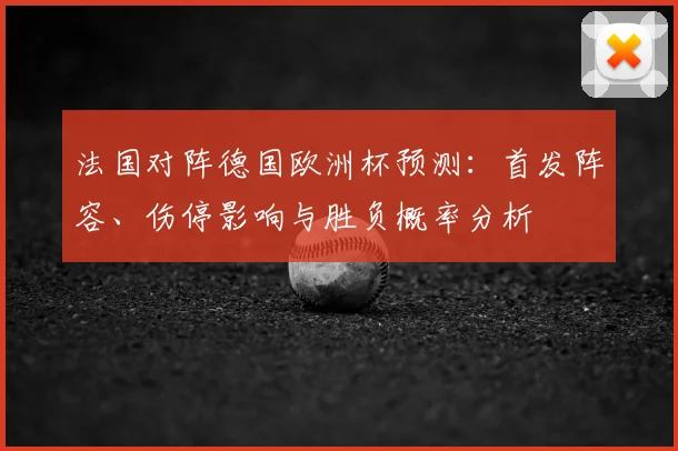 法国对阵德国欧洲杯预测：首发阵容、伤停影响与胜负概率分析