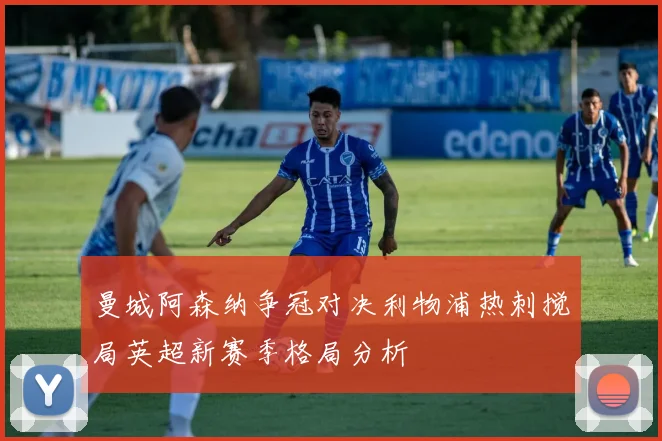 曼城阿森纳争冠对决利物浦热刺搅局英超新赛季格局分析