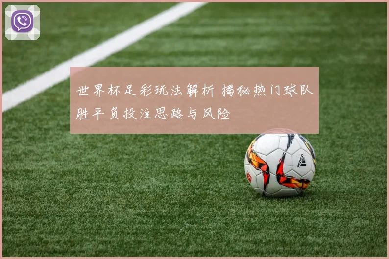 世界杯足彩玩法解析 揭秘热门球队胜平负投注思路与风险