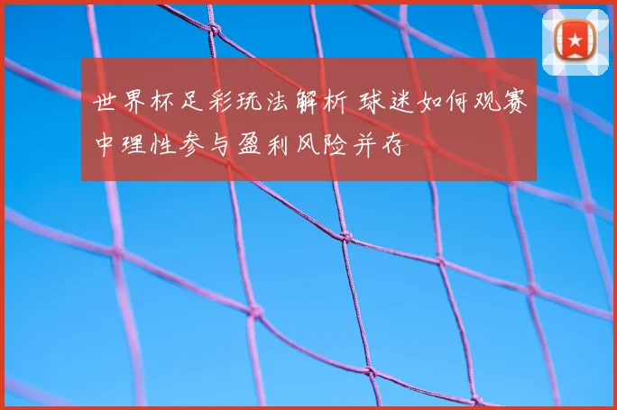 世界杯足彩玩法解析 球迷如何观赛中理性参与盈利风险并存