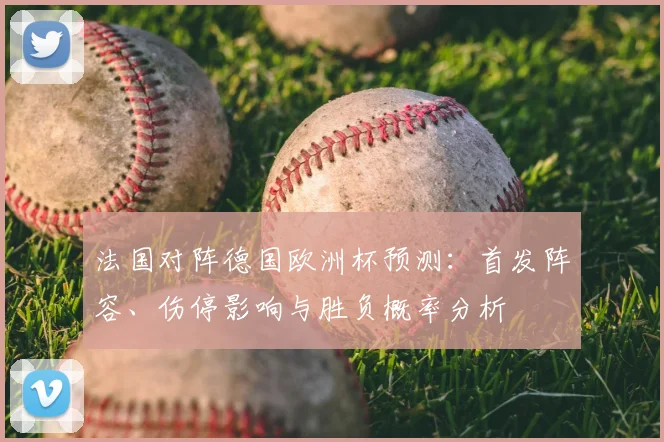 法国对阵德国欧洲杯预测：首发阵容、伤停影响与胜负概率分析