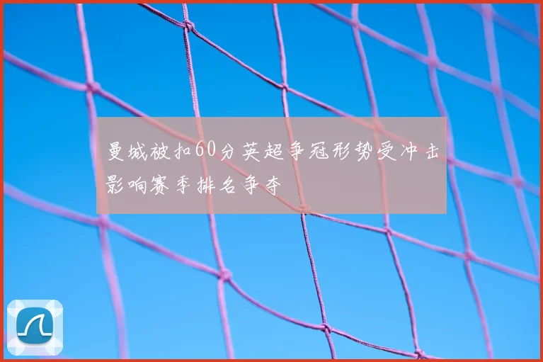 曼城被扣60分英超争冠形势受冲击影响赛季排名争夺