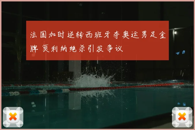 法国加时逆转西班牙夺奥运男足金牌 莫利纳绝杀引发争议