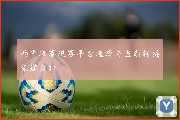 西甲联赛观赛平台选择与当前转播渠道分析