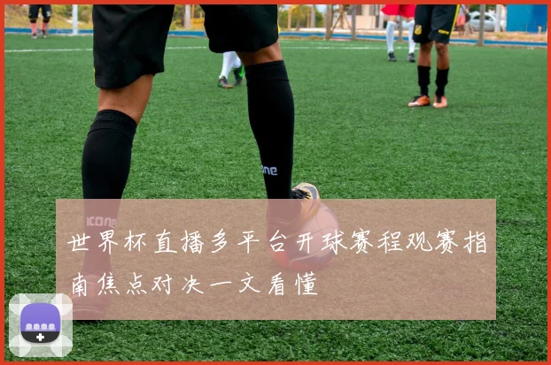 世界杯直播多平台开球赛程观赛指南焦点对决一文看懂