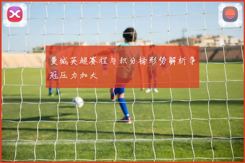 曼城英超赛程与积分榜形势解析争冠压力加大