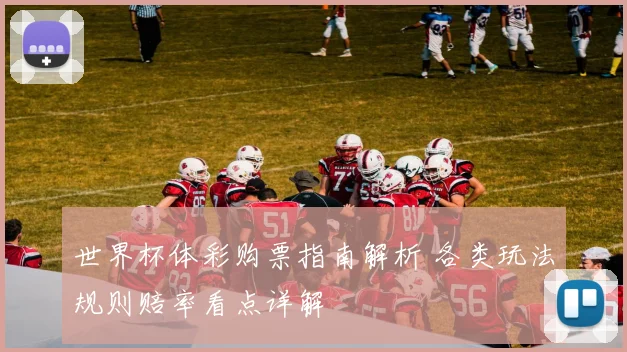 世界杯体彩购票指南解析 各类玩法规则赔率看点详解