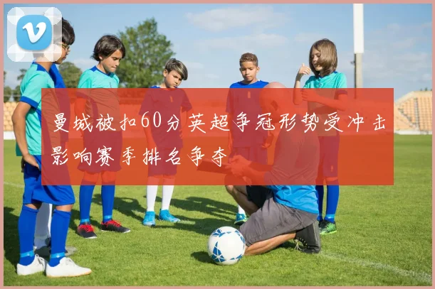 曼城被扣60分英超争冠形势受冲击影响赛季排名争夺