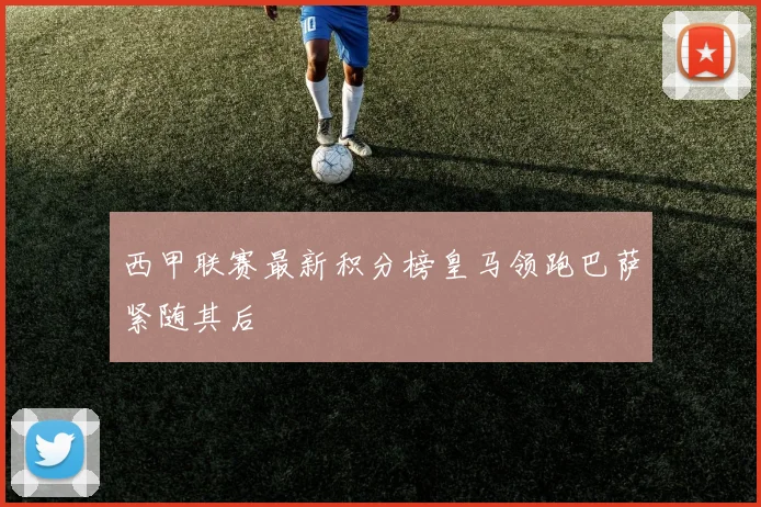 西甲联赛最新积分榜皇马领跑巴萨紧随其后