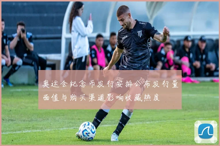 奥运会纪念币发行安排公布发行量面值与购买渠道影响收藏热度