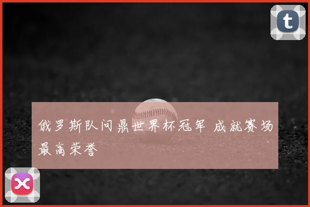俄罗斯队问鼎世界杯冠军 成就赛场最高荣誉