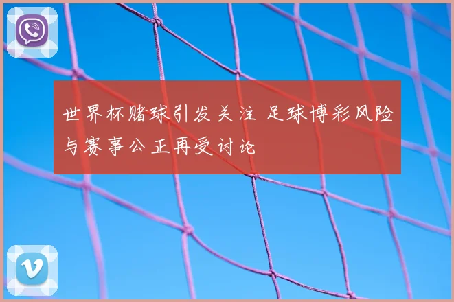 世界杯赌球引发关注 足球博彩风险与赛事公正再受讨论