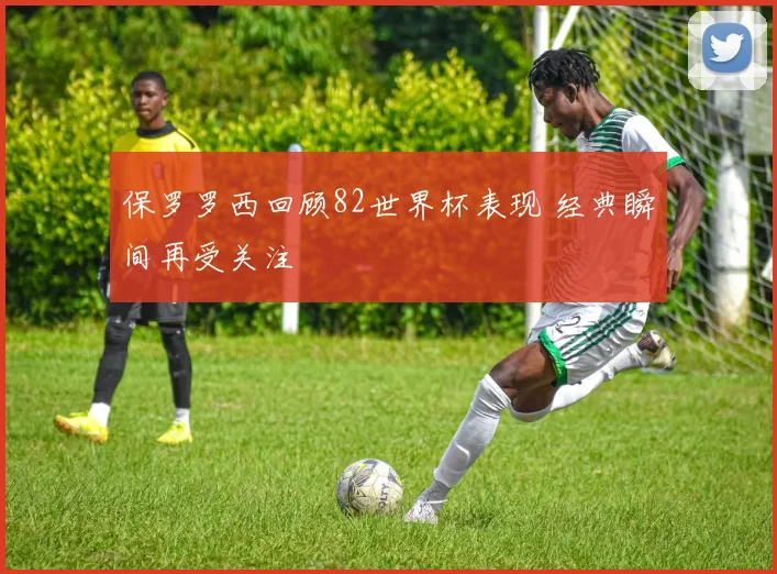 保罗罗西回顾82世界杯表现 经典瞬间再受关注