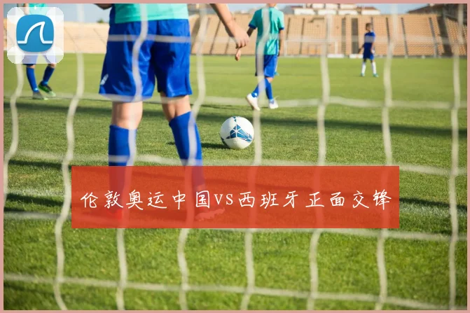 伦敦奥运中国vs西班牙正面交锋