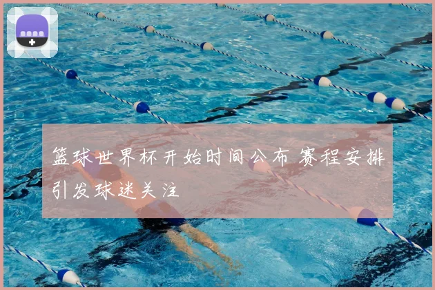 篮球世界杯开始时间公布 赛程安排引发球迷关注