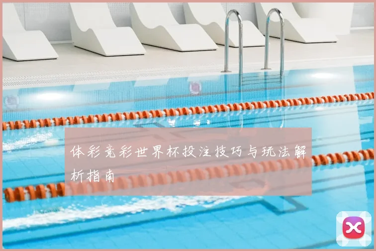 体彩竞彩世界杯投注技巧与玩法解析指南