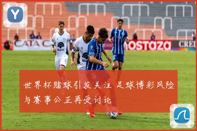 世界杯赌球引发关注 足球博彩风险与赛事公正再受讨论